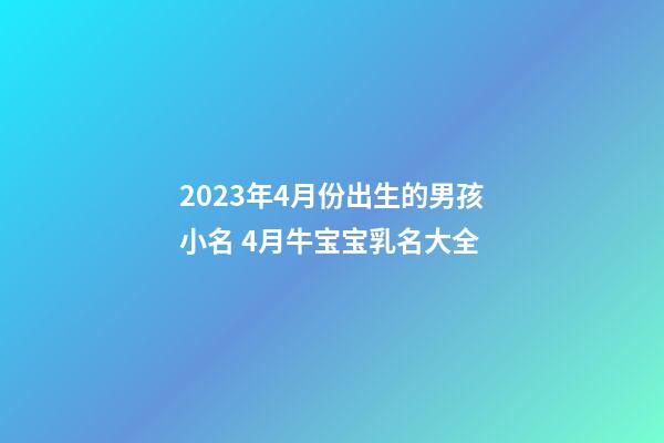2023年4月份出生的男孩小名 4月牛宝宝乳名大全